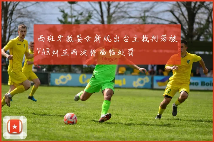 西班牙裁委会新规出台主裁判若被VAR纠正两次将面临处罚