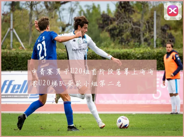 中青赛男子U20组首阶段落幕上海海港U20梯队荣获小组第二名
