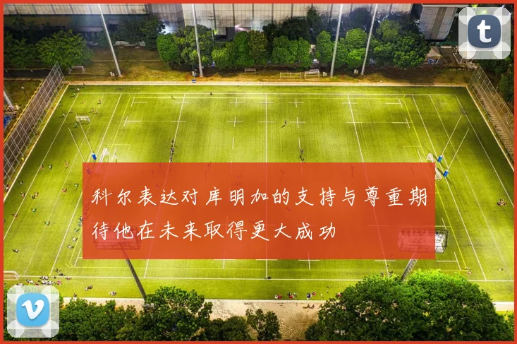 科尔表达对库明加的支持与尊重期待他在未来取得更大成功