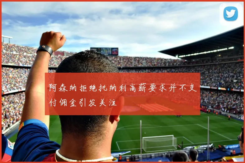 阿森纳拒绝托纳利高薪要求并不支付佣金引发关注