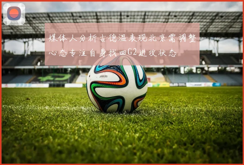 媒体人分析古德温表现北京需调整心态专注自身找回G2进攻状态