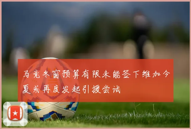 马竞冬窗预算有限未能签下维加今夏或再度发起引援尝试