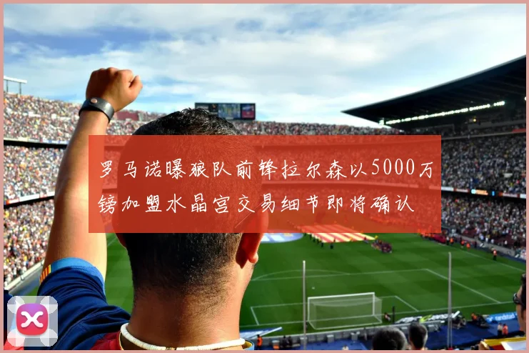 罗马诺曝狼队前锋拉尔森以5000万镑加盟水晶宫交易细节即将确认