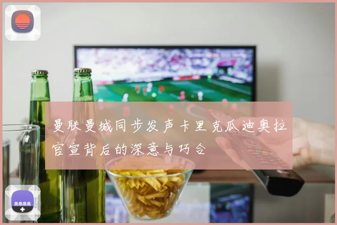 曼联曼城同步发声卡里克瓜迪奥拉官宣背后的深意与巧合