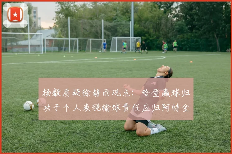 杨毅质疑徐静雨观点：哈登赢球归功于个人表现输球责任应归阿特金森教练