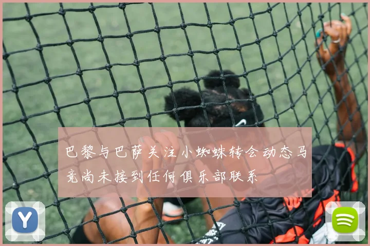 巴黎与巴萨关注小蜘蛛转会动态马竞尚未接到任何俱乐部联系