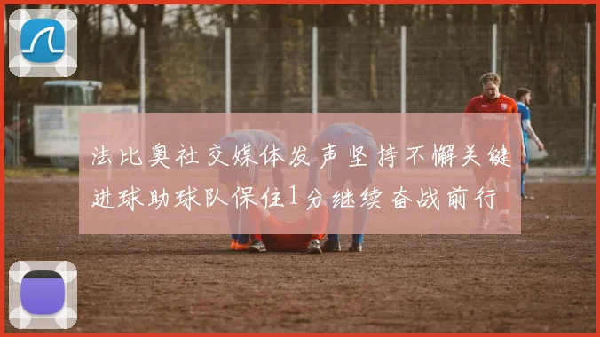 法比奥社交媒体发声坚持不懈关键进球助球队保住1分继续奋战前行