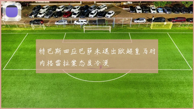 特巴斯回应巴萨未退出欧超皇马对内格雷拉案态度冷漠