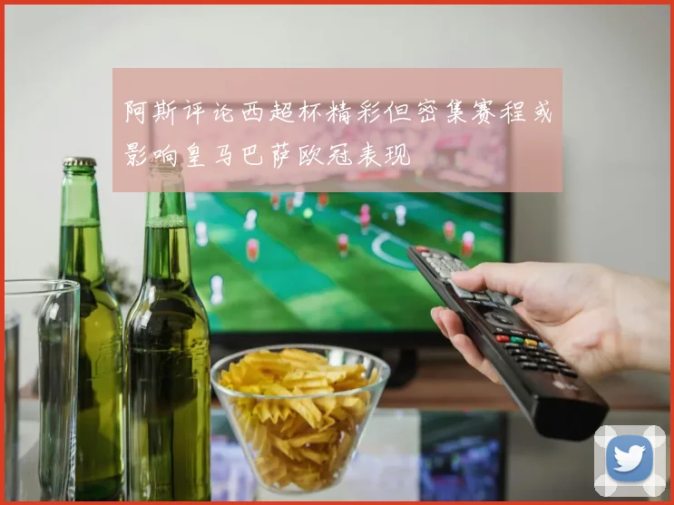 阿斯评论西超杯精彩但密集赛程或影响皇马巴萨欧冠表现