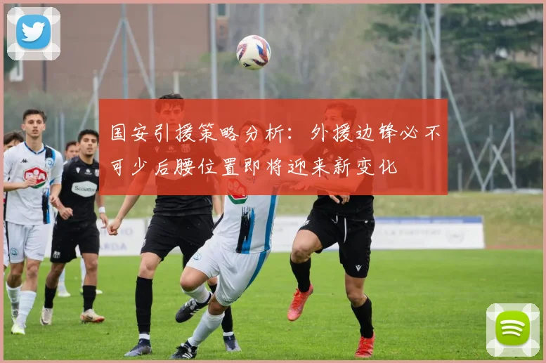 国安引援策略分析：外援边锋必不可少后腰位置即将迎来新变化