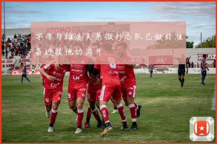 字母与雄鹿关系微妙各队已做好准备迎接他的离开
