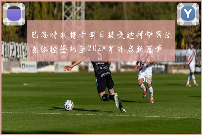 巴洛特利将于明日接受迪拜伊蒂法克体检签约至2028年开启新篇章