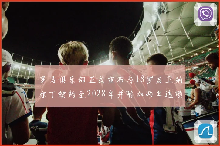 罗马俱乐部正式宣布与18岁后卫纳尔丁续约至2028年并附加两年选项