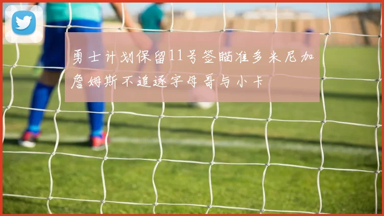 勇士计划保留11号签瞄准多米尼加詹姆斯不追逐字母哥与小卡
