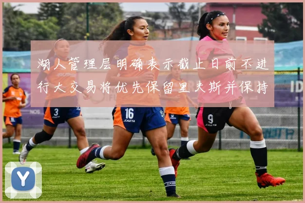 湖人管理层明确表示截止日前不进行大交易将优先保留里夫斯并保持灵活性