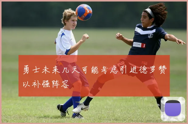 勇士未来几天可能考虑引进德罗赞以补强阵容