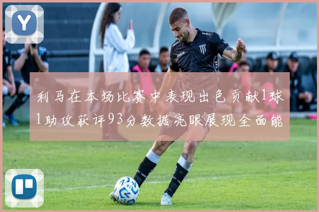 利马在本场比赛中表现出色贡献1球1助攻获评93分数据亮眼展现全面能力