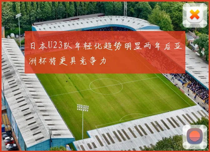 日本U23队年轻化趋势明显两年后亚洲杯将更具竞争力