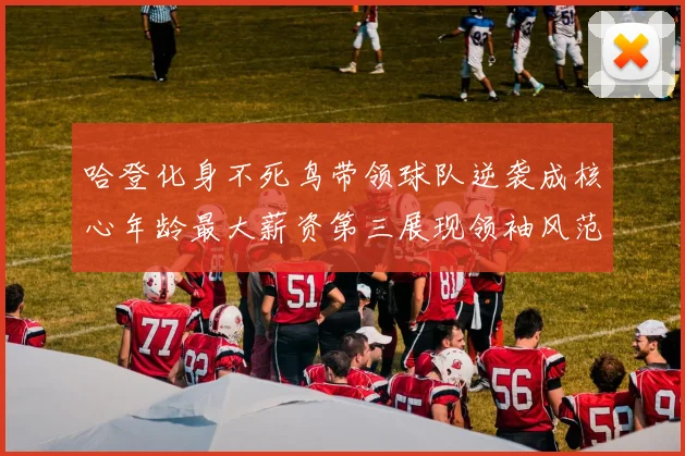 哈登化身不死鸟带领球队逆袭成核心年龄最大薪资第三展现领袖风范