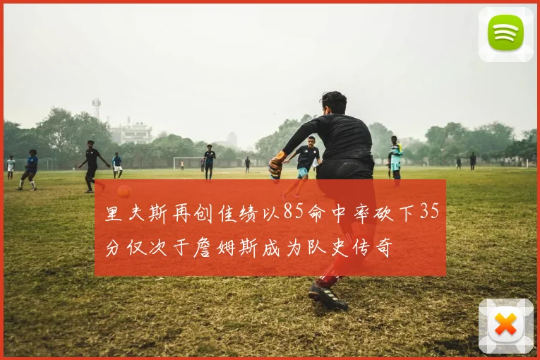 里夫斯再创佳绩以85命中率砍下35分仅次于詹姆斯成为队史传奇