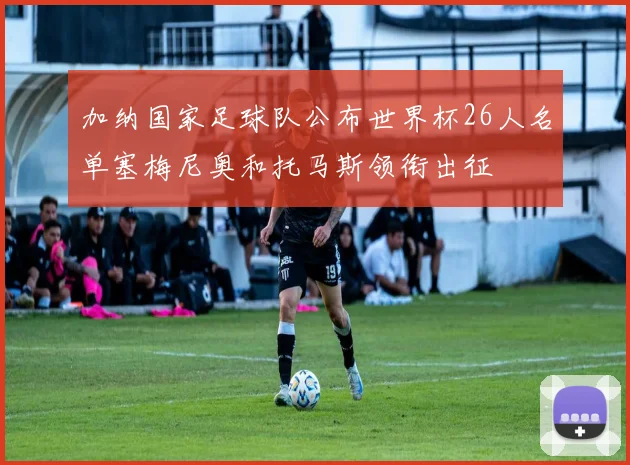 加纳国家足球队公布世界杯26人名单塞梅尼奥和托马斯领衔出征