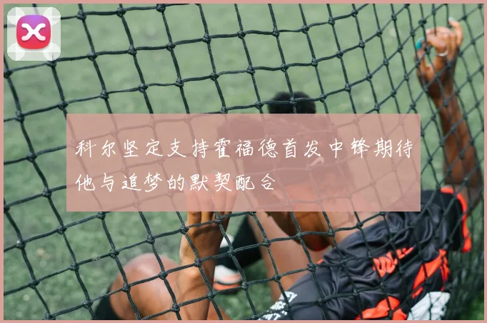 科尔坚定支持霍福德首发中锋期待他与追梦的默契配合