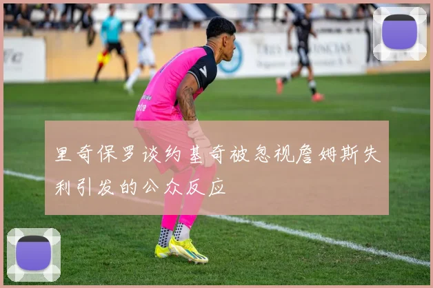 里奇保罗谈约基奇被忽视詹姆斯失利引发的公众反应
