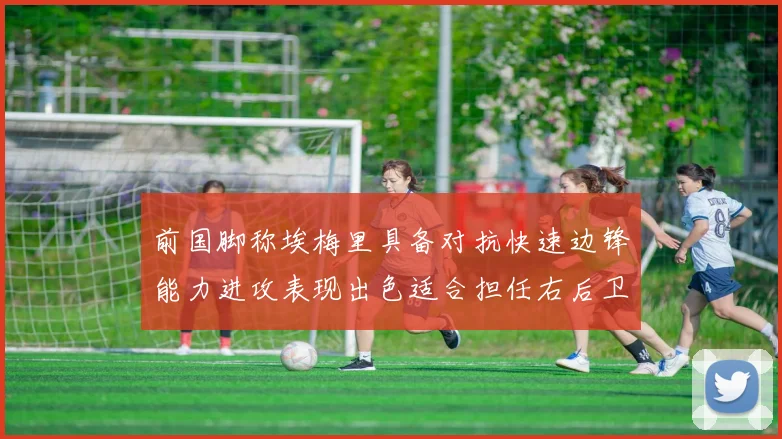 前国脚称埃梅里具备对抗快速边锋能力进攻表现出色适合担任右后卫