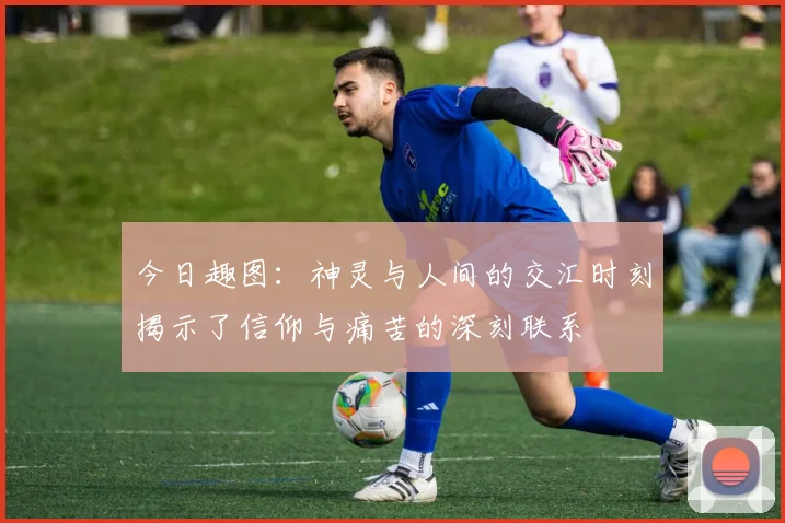 今日趣图：神灵与人间的交汇时刻揭示了信仰与痛苦的深刻联系