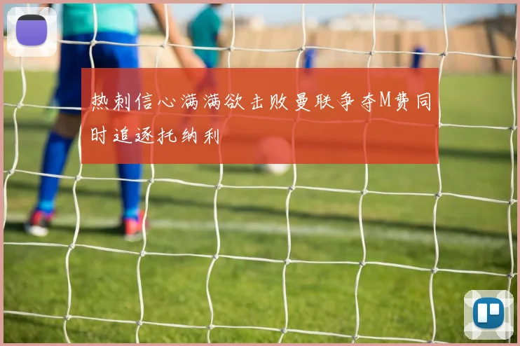 热刺信心满满欲击败曼联争夺M费同时追逐托纳利