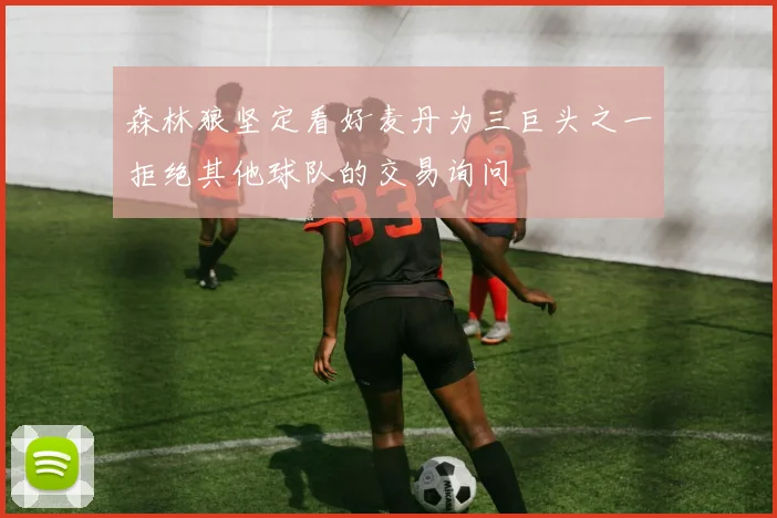 森林狼坚定看好麦丹为三巨头之一拒绝其他球队的交易询问