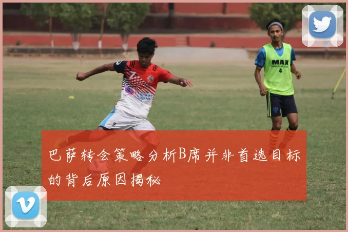 巴萨转会策略分析B席并非首选目标的背后原因揭秘