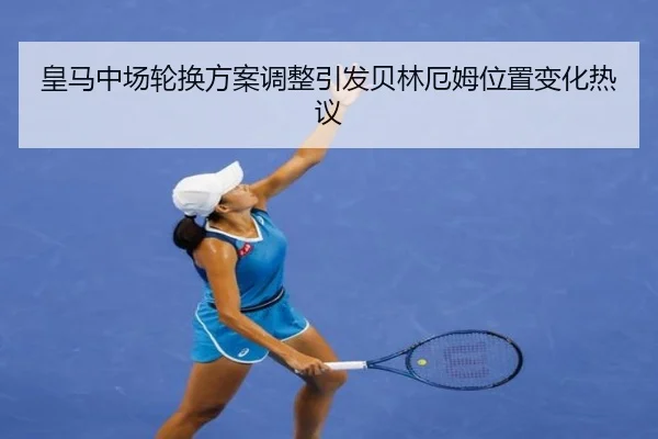 皇马中场轮换方案调整引发贝林厄姆位置变化热议 - huobosports